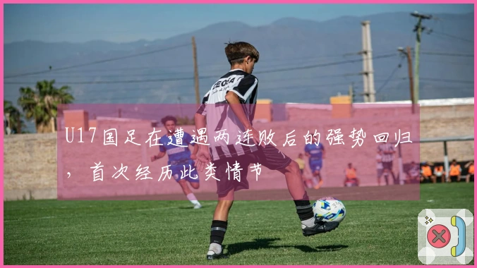U17国足在遭遇两连败后的强势回归，首次经历此类情节